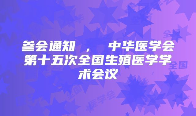 参会通知 ， 中华医学会第十五次全国生殖医学学术会议