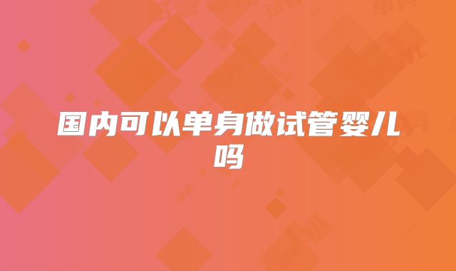 国内可以单身做试管婴儿吗