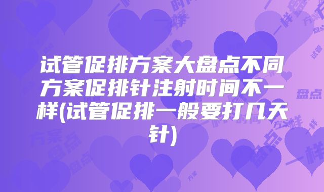 试管促排方案大盘点不同方案促排针注射时间不一样(试管促排一般要打几天针)