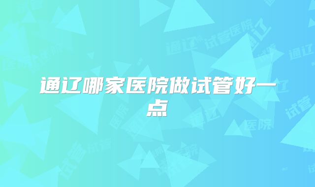 通辽哪家医院做试管好一点