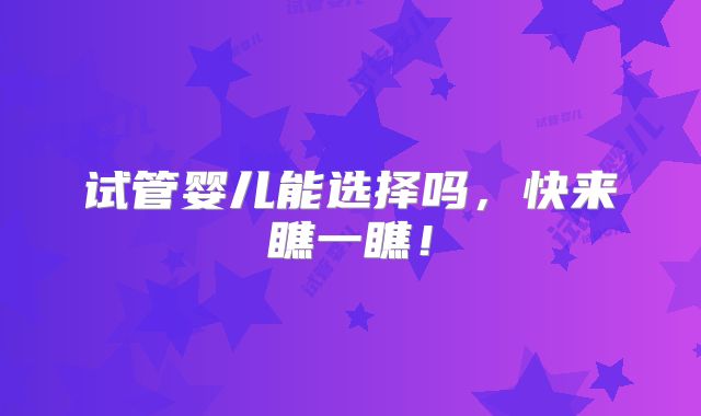 试管婴儿能选择吗，快来瞧一瞧！