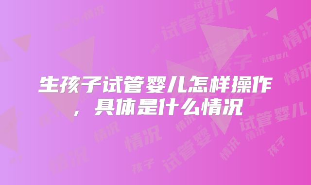 生孩子试管婴儿怎样操作,具体是什么情况