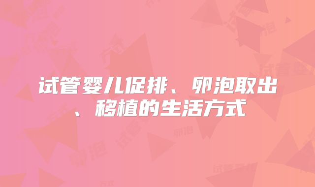 试管婴儿促排、卵泡取出、移植的生活方式