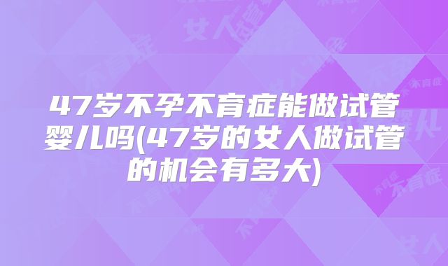 47岁不孕不育症能做试管婴儿吗(47岁的女人做试管的机会有多大)