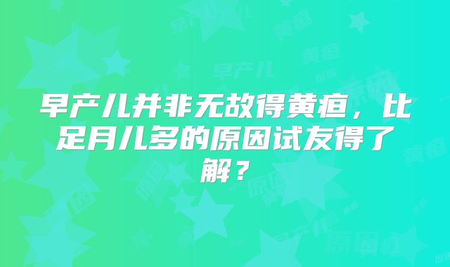 早产儿并非无故得黄疸，比足月儿多的原因试友得了解？