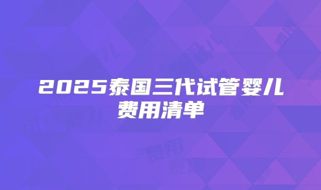 2025泰国三代试管婴儿费用清单