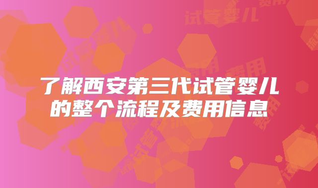了解西安第三代试管婴儿的整个流程及费用信息