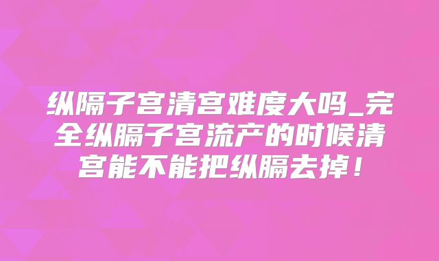 纵隔子宫清宫难度大吗_完全纵膈子宫流产的时候清宫能不能把纵膈去掉！