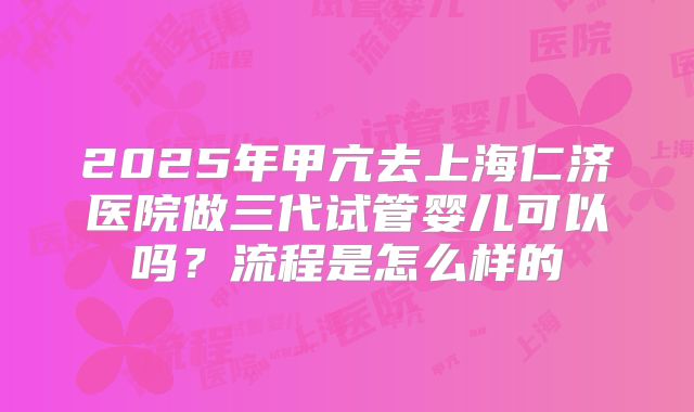 2025年甲亢去上海仁济医院做三代试管婴儿可以吗？流程是怎么样的