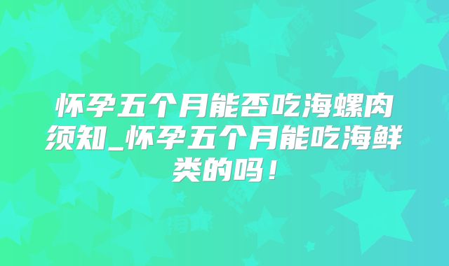怀孕五个月能否吃海螺肉须知_怀孕五个月能吃海鲜类的吗!