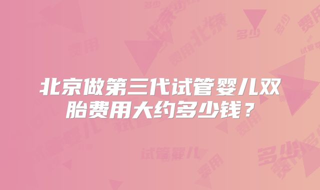 北京做第三代试管婴儿双胎费用大约多少钱？