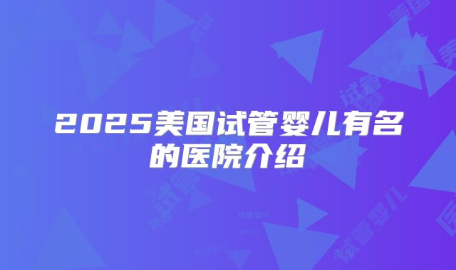 2025美国试管婴儿有名的医院介绍
