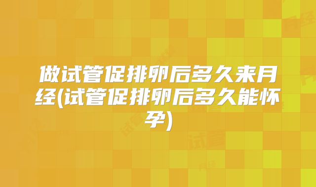 做试管促排卵后多久来月经(试管促排卵后多久能怀孕)