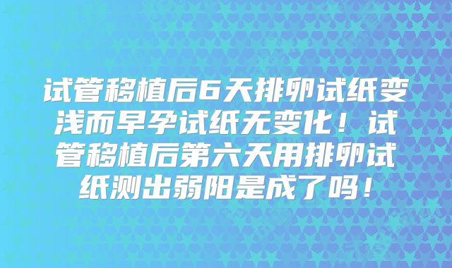 试管移植后6天排卵试纸变浅而早孕试纸无变化!试管移植后第六天用排卵试纸测出弱阳是成了吗!