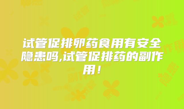 试管促排卵药食用有安全隐患吗,试管促排药的副作用!