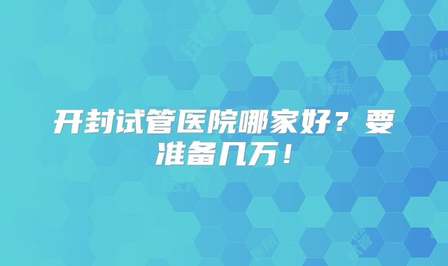 开封试管医院哪家好?要准备几万!
