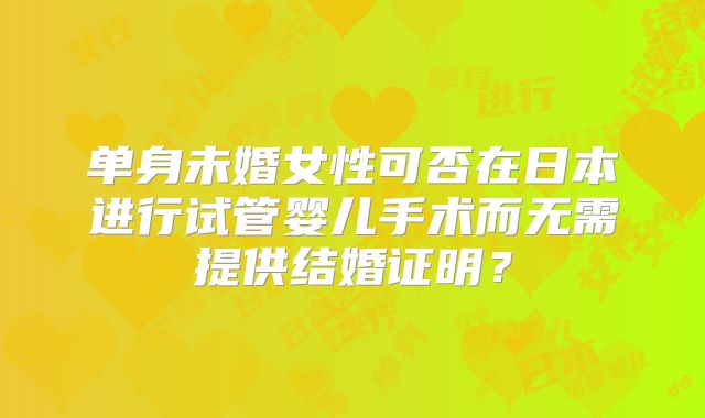 单身未婚女性可否在日本进行试管婴儿手术而无需提供结婚证明？