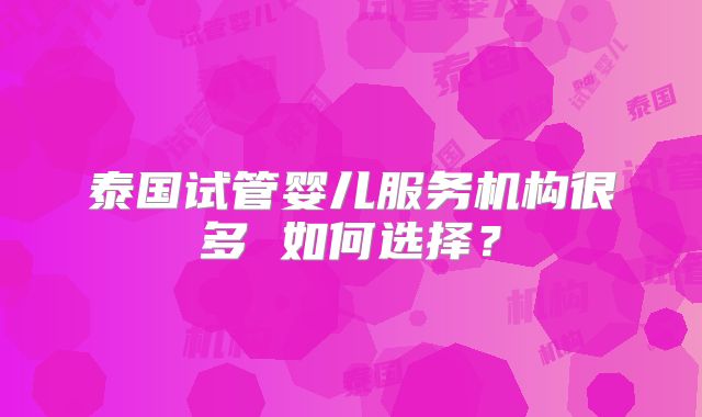 泰国试管婴儿服务机构很多 如何选择?
