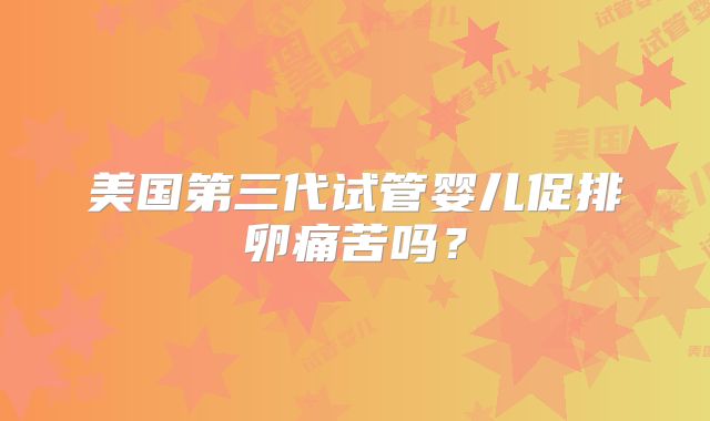 美国第三代试管婴儿促排卵痛苦吗？