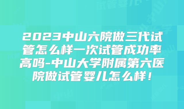 2023中山六院做三代试管怎么样一次试管成功率高吗-中山大学附属第六医院做试管婴儿怎么样！