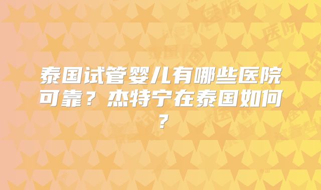 泰国试管婴儿有哪些医院可靠？杰特宁在泰国如何？