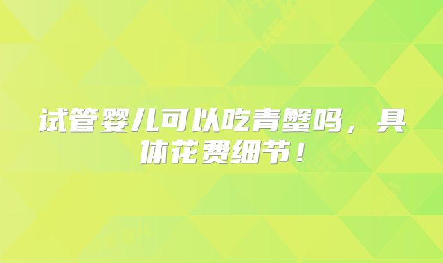 试管婴儿可以吃青蟹吗,具体花费细节!