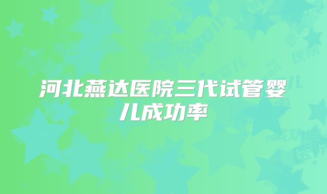 河北燕达医院三代试管婴儿成功率