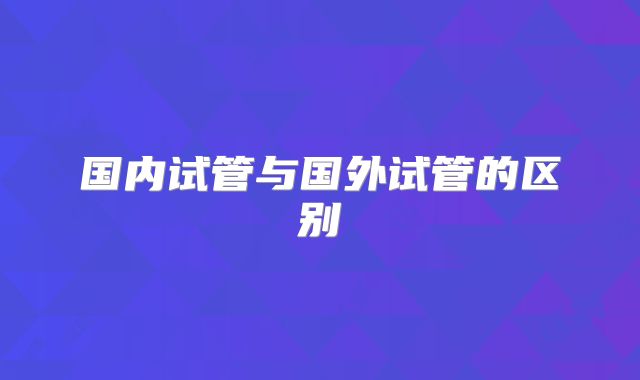 国内试管与国外试管的区别