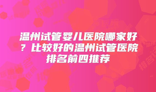 温州试管婴儿医院哪家好？比较好的温州试管医院排名前四推荐