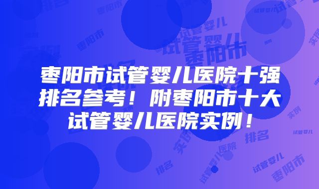 枣阳市试管婴儿医院十强排名参考！附枣阳市十大试管婴儿医院实例！