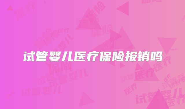 试管婴儿医疗保险报销吗