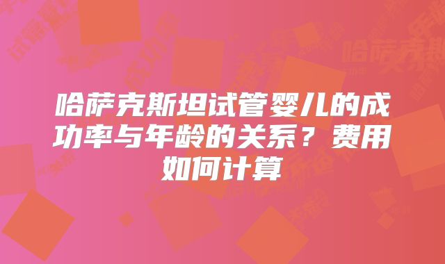哈萨克斯坦试管婴儿的成功率与年龄的关系？费用如何计算