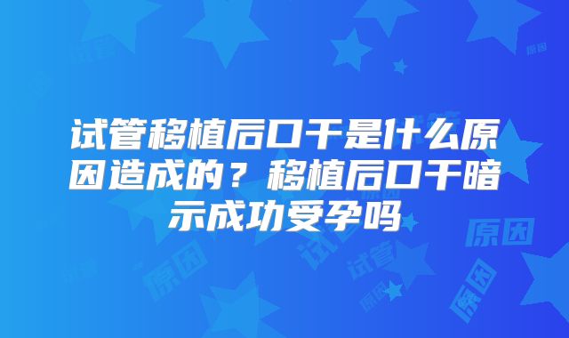 试管移植后口干是什么原因造成的?移植后口干暗示成功受孕吗