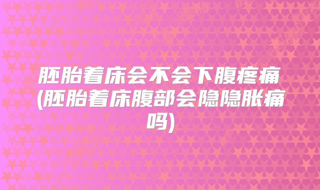 胚胎着床会不会下腹疼痛(胚胎着床腹部会隐隐胀痛吗)