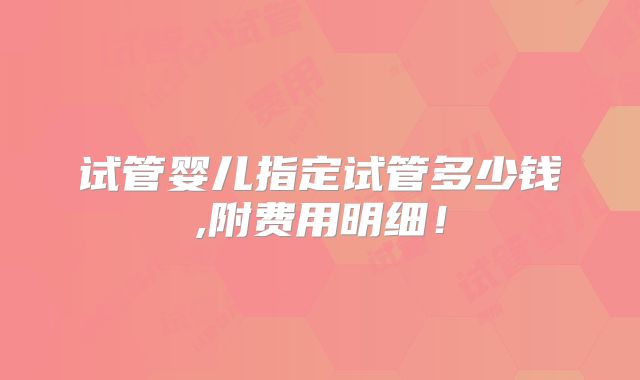 试管婴儿指定试管多少钱,附费用明细！
