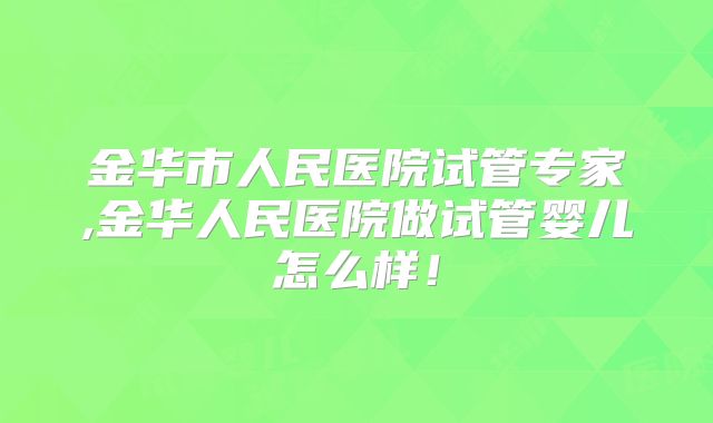 金华市人民医院试管专家,金华人民医院做试管婴儿怎么样!