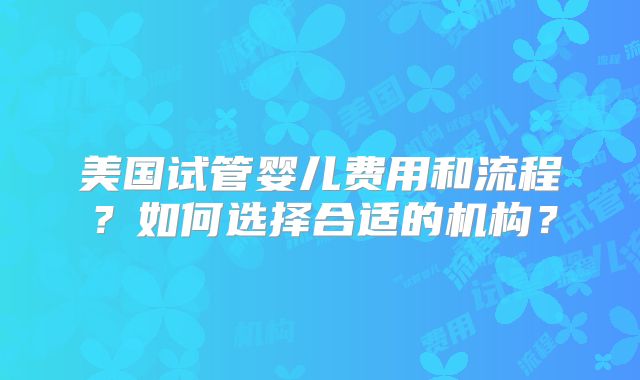 美国试管婴儿费用和流程?如何选择合适的机构?