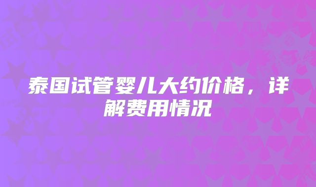 泰国试管婴儿大约价格，详解费用情况