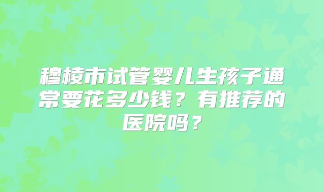 穆棱市试管婴儿生孩子通常要花多少钱？有推荐的医院吗？