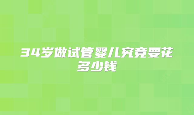 34岁做试管婴儿究竟要花多少钱