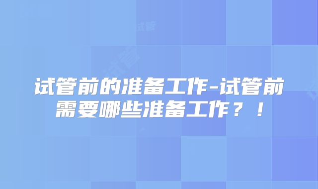 试管前的准备工作-试管前需要哪些准备工作?!