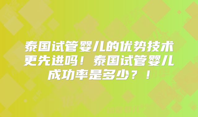 泰国试管婴儿的优势技术更先进吗！泰国试管婴儿成功率是多少？！