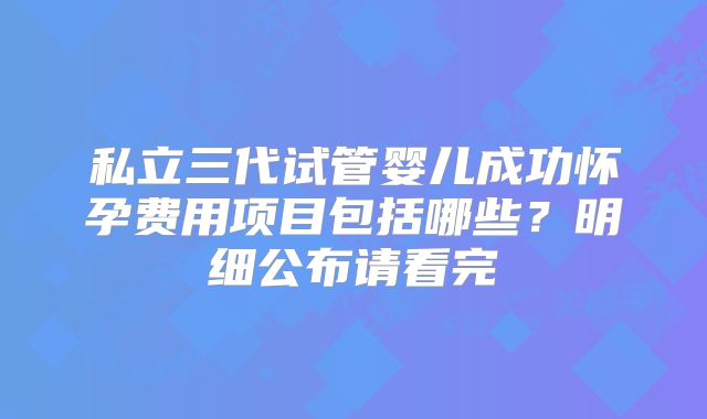私立三代试管婴儿成功怀孕费用项目包括哪些？明细公布请看完
