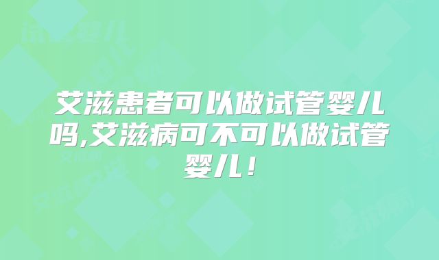 艾滋患者可以做试管婴儿吗,艾滋病可不可以做试管婴儿!