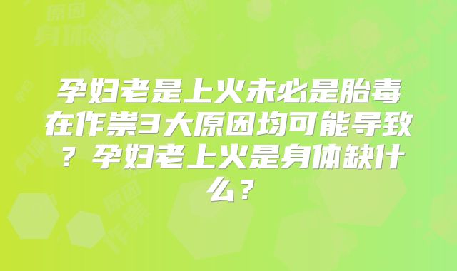 孕妇老是上火未必是胎毒在作祟3大原因均可能导致？孕妇老上火是身体缺什么？