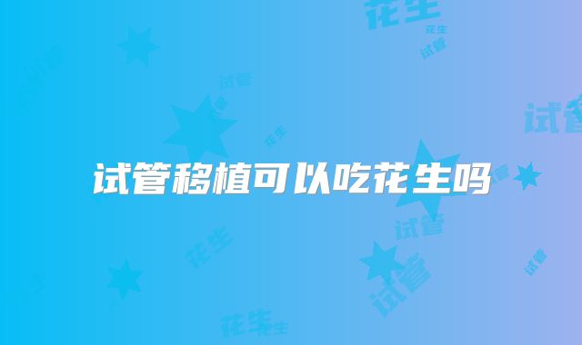 试管移植可以吃花生吗