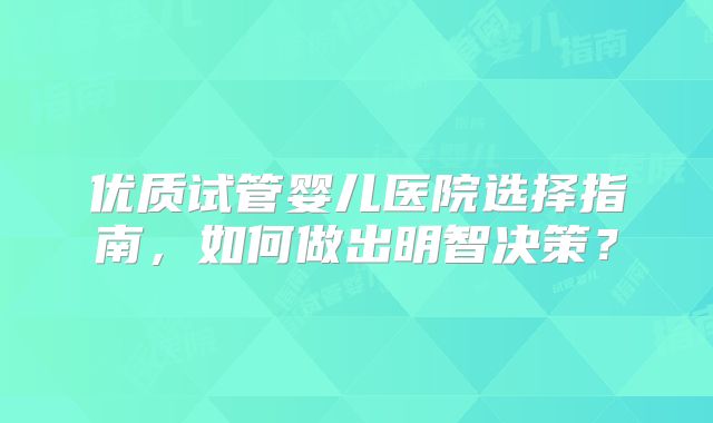 优质试管婴儿医院选择指南，如何做出明智决策？