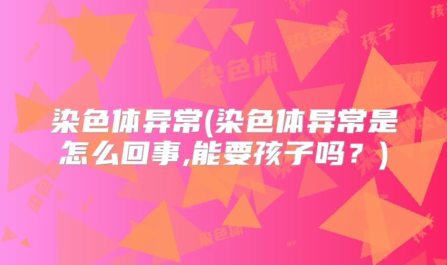 染色体异常(染色体异常是怎么回事,能要孩子吗?)