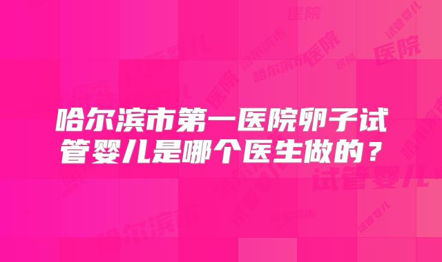 哈尔滨市第一医院卵子试管婴儿是哪个医生做的？