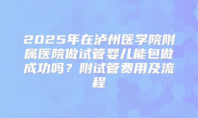2025年在泸州医学院附属医院做试管婴儿能包做成功吗？附试管费用及流程